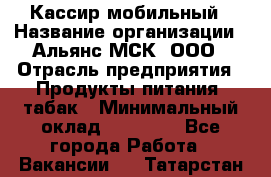 Кассир мобильный › Название организации ­ Альянс-МСК, ООО › Отрасль предприятия ­ Продукты питания, табак › Минимальный оклад ­ 27 000 - Все города Работа » Вакансии   . Татарстан респ.